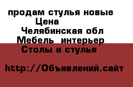 продам стулья новые › Цена ­ 1 700 - Челябинская обл. Мебель, интерьер » Столы и стулья   